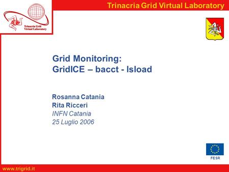 FESR www.trigrid.it Trinacria Grid Virtual Laboratory Rosanna Catania Rita Ricceri INFN Catania 25 Luglio 2006 Grid Monitoring: GridICE – bacct - lsload.