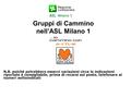 Gruppi di Cammino nell’ASL Milano 1 N.B. poiché potrebbero esserci variazioni circa le indicazioni riportate è consigliabile, prima di recarsi sul posto,