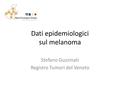 Dati epidemiologici sul melanoma Stefano Guzzinati Registro Tumori del Veneto.