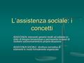 L’assistenza sociale: i concetti ASSISTENZA: interventi generici rivolti ad individui in stato di bisogno temporaneo o permanente incapaci di risolvere.