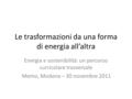 Le trasformazioni da una forma di energia all’altra Energia e sostenibilità: un percorso curricolare trasversale Memo, Modena – 30 novembre 2011.