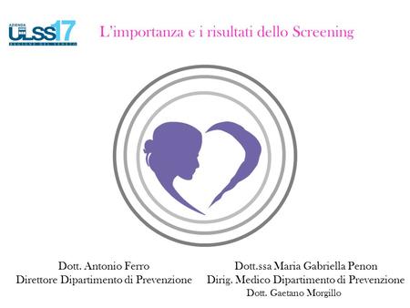 L’importanza e i risultati dello Screening Dott.ssa Maria Gabriella Penon Dirig. Medico Dipartimento di Prevenzione Dott. Antonio Ferro Direttore Dipartimento.