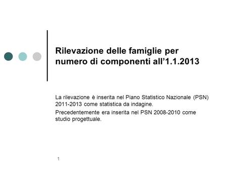 1 Rilevazione delle famiglie per numero di componenti all’1.1.2013 La rilevazione è inserita nel Piano Statistico Nazionale (PSN) 2011-2013 come statistica.