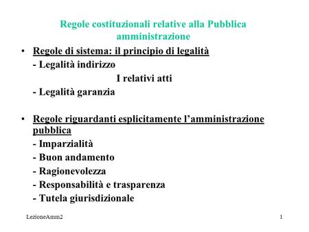 LezioneAmm21 Regole costituzionali relative alla Pubblica amministrazione Regole di sistema: il principio di legalità - Legalità indirizzo I relativi atti.