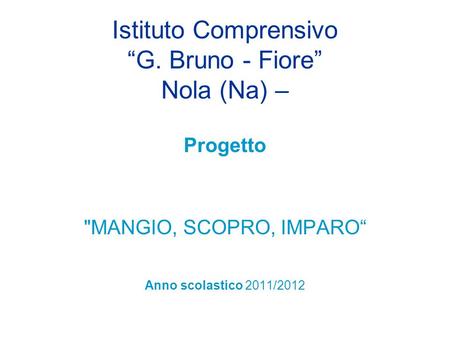 Istituto Comprensivo “G. Bruno - Fiore” Nola (Na) – Progetto MANGIO, SCOPRO, IMPARO“ Anno scolastico 2011/2012.