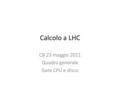 Calcolo a LHC CB 23 maggio 2011 Quadro generale Gare CPU e disco.