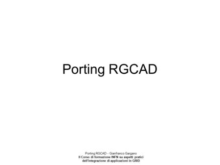 Porting RGCAD - Gianfranco Gargano II Corso di formazione INFN su aspetti pratici dell'integrazione di applicazioni in GRID Porting RGCAD.