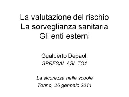 La valutazione del rischio La sorveglianza sanitaria Gli enti esterni Gualberto Depaoli SPRESAL ASL TO1 La sicurezza nelle scuole Torino, 26 gennaio 2011.