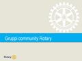 Gruppi community Rotary. Gruppi Community Rotary | 2 Gruppi community Rotary (GCR) Cosa sono i GCR Finalità dei GCR Attività – Qualche esempio Linee guida.