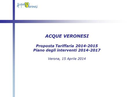 ACQUE VERONESI Proposta Tariffaria 2014-2015 Piano degli interventi 2014-2017 Verona, 15 Aprile 2014.
