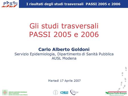 Gli studi trasversali PASSI 2005 e 2006 Martedì 17 Aprile 2007 Carlo Alberto Goldoni Servizio Epidemiologia, Dipartimento di Sanità Pubblica AUSL Modena.