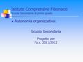 Istituto Comprensivo Fibonacci Scuola Secondaria di primo grado Autonomia organizzativa: Scuola Secondaria Progetto per l’a.s. 2011/2012.