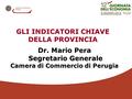 Dr. Mario Pera Segretario Generale Segretario Generale Camera di Commercio di Perugia GLI INDICATORI CHIAVE DELLA PROVINCIA.