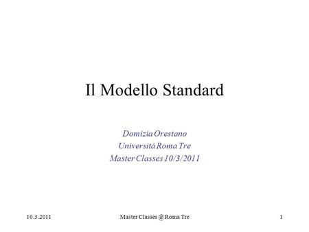 10.3.2011Master Roma Tre1 Il Modello Standard Domizia Orestano Università Roma Tre Master Classes 10/3/2011.