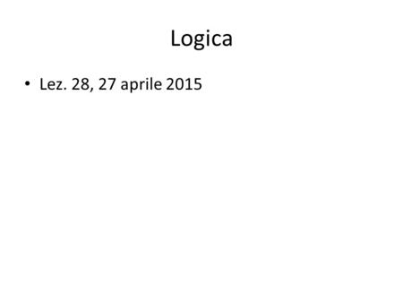 Logica Lez. 28, 27 aprile 2015. AVVISI ultimo compito per casa: Consegnarlo entro lunedì 4 maggio. Le soluzioni saranno nel sito il 5 maggio esame finale.