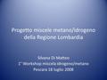 Progetto miscele metano/idrogeno della Regione Lombardia Silvana Di Matteo 1° Workshop miscela idrogeno/metano Pescara 18 luglio 2008.