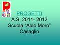 PROGETTI PROGETTI A.S. 2011- 2012 Scuola “Aldo Moro” Casaglio.