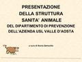 PRESENTAZIONE DELLA STRUTTURA SANITA’ ANIMALE DEL DIPARTIMENTO DI PREVENZIONE DELL’AZIENDA USL VALLE D’AOSTA a cura di Sonia Demontis.