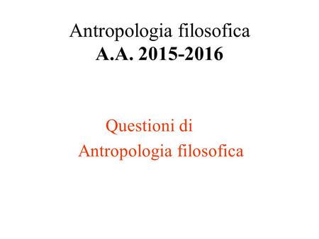 Antropologia filosofica A.A. 2015-2016 Questioni di Antropologia filosofica.