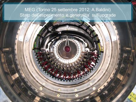 MEG (Torino 25 settembre 2012: A.Baldini) Stato dell’esperimento e generalita’ sull’upgrade.