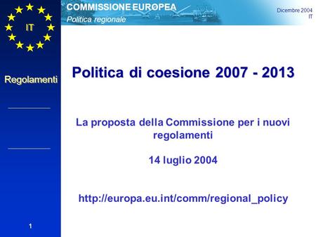 Politica regionale COMMISSIONE EUROPEA Dicembre 2004 IT Regolamenti 1 Politica di coesione 2007 - 2013 La proposta della Commissione per i nuovi regolamenti.