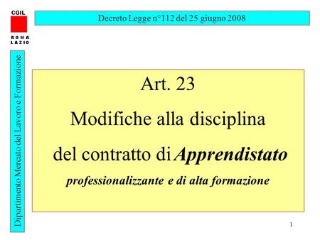 1 CGIL Dipartimento Mercato del Lavoro e Formazione Decreto Legge n°112 del 25 giugno 2008 Art. 23 Modifiche alla disciplina del contratto di Apprendistato.