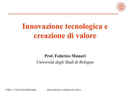 CIEG – Università di BolognaInnovazione e creazione di valore Innovazione tecnologica e creazione di valore Prof. Federico Munari Università degli Studi.