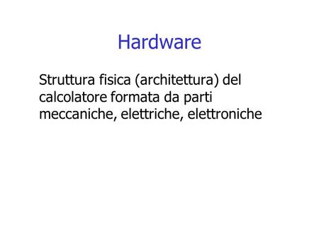 Hardware Struttura fisica (architettura) del calcolatore formata da parti meccaniche, elettriche, elettroniche.