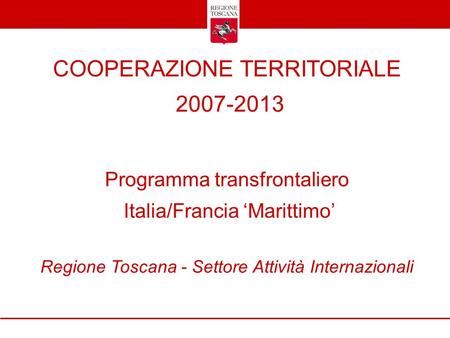 COOPERAZIONE TERRITORIALE 2007-2013 Programma transfrontaliero Italia/Francia ‘Marittimo’ Regione Toscana - Settore Attività Internazionali.