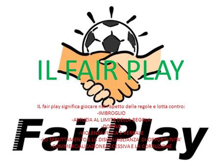 IL FAIR PLAY IL fair play significa giocare nel rispetto delle regole e lotta contro: -IMBROGLIO -ASTUZIA AL LIMITE DELLA REGOLA -DOPING -VIOLENZA FISICA.