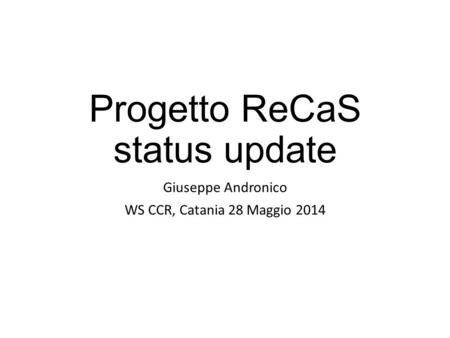 Progetto ReCaS status update Giuseppe Andronico WS CCR, Catania 28 Maggio 2014.