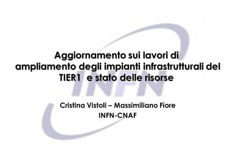 Aggiornamento sui lavori di ampliamento degli impianti infrastrutturali del TIER1 e stato delle risorse Cristina Vistoli – Massimiliano Fiore INFN-CNAF.
