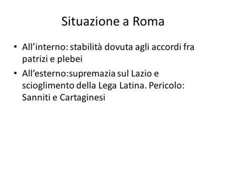 Situazione a Roma All’interno: stabilità dovuta agli accordi fra patrizi e plebei All’esterno:supremazia sul Lazio e scioglimento della Lega Latina. Pericolo: