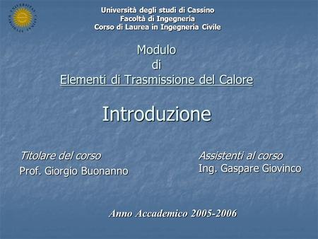 Modulo di Elementi di Trasmissione del Calore Introduzione Titolare del corso Prof. Giorgio Buonanno Anno Accademico 2005-2006 Università degli studi di.
