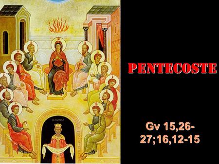 PENTECOSTE Gv 15,26- 27;16,12-15. In quel tempo, Gesù disse ai suoi discepoli: