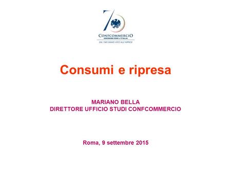 Consumi e ripresa MARIANO BELLA DIRETTORE UFFICIO STUDI CONFCOMMERCIO Roma, 9 settembre 2015.