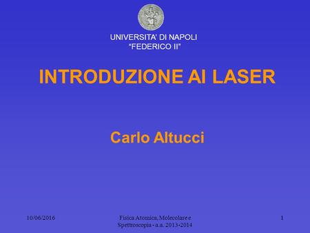 Fisica Atomica, Molecolare e Spettroscopia - a.a. 2013-2014 11 INTRODUZIONE AI LASER Carlo Altucci UNIVERSITA’ DI NAPOLI “FEDERICO II” 10/06/2016.
