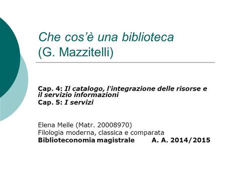 Che cos’è una biblioteca (G. Mazzitelli) Cap. 4: Il catalogo, l ’ integrazione delle risorse e il servizio informazioni Cap. 5: I servizi Elena Melle (Matr.