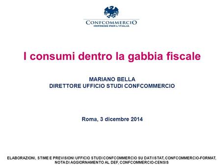 I consumi dentro la gabbia fiscale MARIANO BELLA DIRETTORE UFFICIO STUDI CONFCOMMERCIO Roma, 3 dicembre 2014 ELABORAZIONI, STIME E PREVISIONI UFFICIO STUDI.