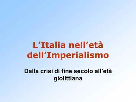L’Italia nell’età dell’Imperialismo Dalla crisi di fine secolo all’età giolittiana.