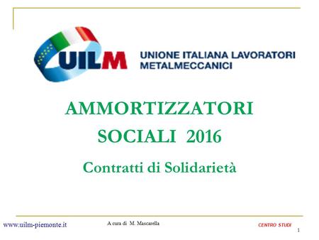 1 AMMORTIZZATORI SOCIALI 2016 Contratti di Solidarietà A cura di M. Mascarella CENTRO STUDI www.uilm-piemonte.it.