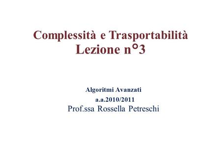Algoritmi Avanzati a.a.2010/2011 Prof.ssa Rossella Petreschi Complessità e Trasportabilità Lezione n°3.