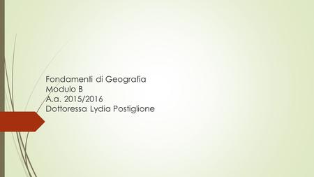Fondamenti di Geografia Modulo B A.a. 2015/2016 Dottoressa Lydia Postiglione.