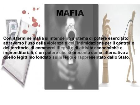 MAFIA Con il termine mafia si intende un sistema di potere esercitato attraverso l’uso della violenza e dell’intimidazione per il controllo del territorio,