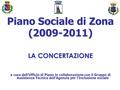 Piano Sociale di Zona (2009-2011) LA CONCERTAZIONE a cura dell’Ufficio di Piano in collaborazione con il Gruppo di Assistenza Tecnica dell’Agenzia per.