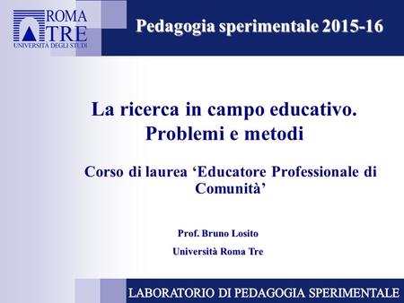 La ricerca in campo educativo. Problemi e metodi Corso di laurea ‘Educatore Professionale di Comunità’ Pedagogia sperimentale 2015-16 Prof. Bruno Losito.