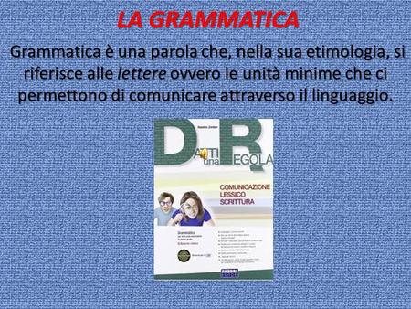 LA GRAMMATICA Grammatica è una parola che, nella sua etimologia, si riferisce alle lettere ovvero le unità minime che ci permettono di comunicare attraverso.