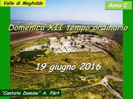 Anno C Domenica XII tempo ordinario 19 giugno 2016 “Cantate Domino” A. Pärt Valle di Meghiddo.