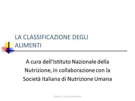 LA CLASSIFICAZIONE DEGLI ALIMENTI A cura dell’Istituto Nazionale della Nutrizione, in collaborazione con la Società Italiana di Nutrizione Umana Classe.