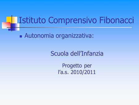 Istituto Comprensivo Fibonacci Autonomia organizzativa: Scuola dell’Infanzia Progetto per l’a.s. 2010/2011.